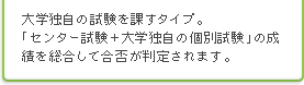 大学独自の試験を課すタイプ。「センター試験＋大学独自の個別試験」の成績を総合して合否が判定されます。